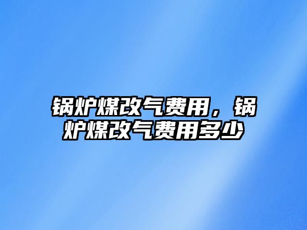 鍋爐煤改氣費(fèi)用，鍋爐煤改氣費(fèi)用多少