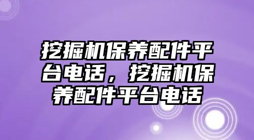 挖掘機保養(yǎng)配件平臺電話，挖掘機保養(yǎng)配件平臺電話