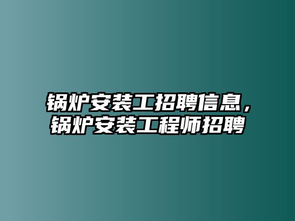 鍋爐安裝工招聘信息，鍋爐安裝工程師招聘