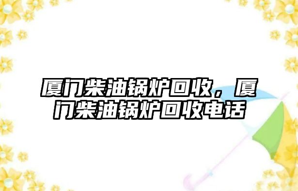 廈門柴油鍋爐回收，廈門柴油鍋爐回收電話