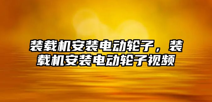 裝載機安裝電動輪子，裝載機安裝電動輪子視頻