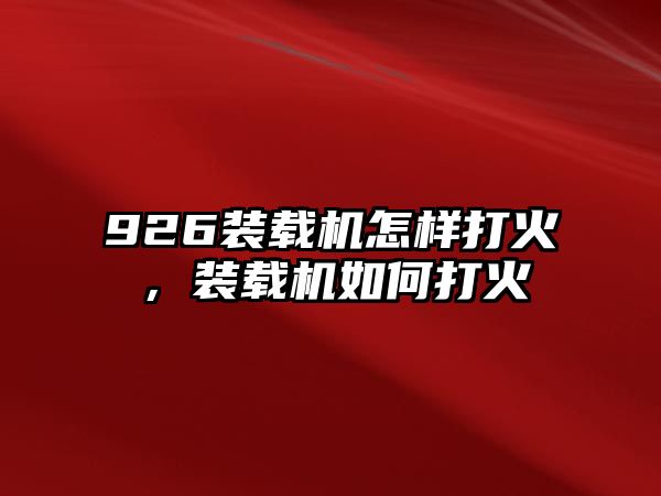 926裝載機(jī)怎樣打火，裝載機(jī)如何打火