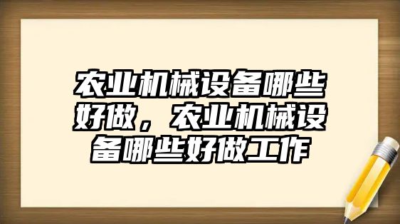 農(nóng)業(yè)機(jī)械設(shè)備哪些好做，農(nóng)業(yè)機(jī)械設(shè)備哪些好做工作