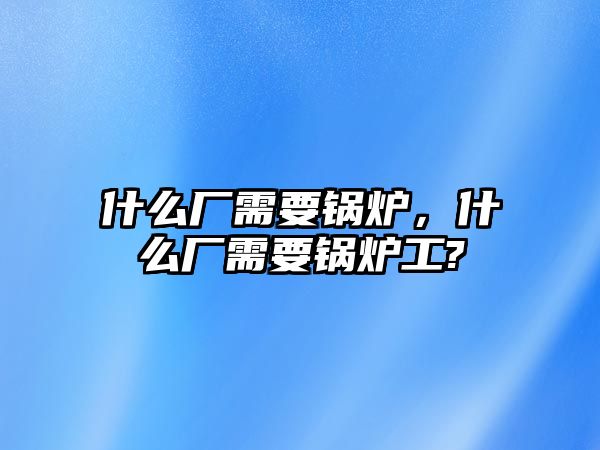 什么廠需要鍋爐，什么廠需要鍋爐工?