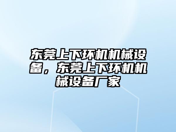 東莞上下環(huán)機機械設(shè)備，東莞上下環(huán)機機械設(shè)備廠家