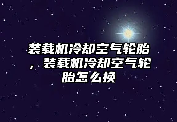 裝載機冷卻空氣輪胎，裝載機冷卻空氣輪胎怎么換