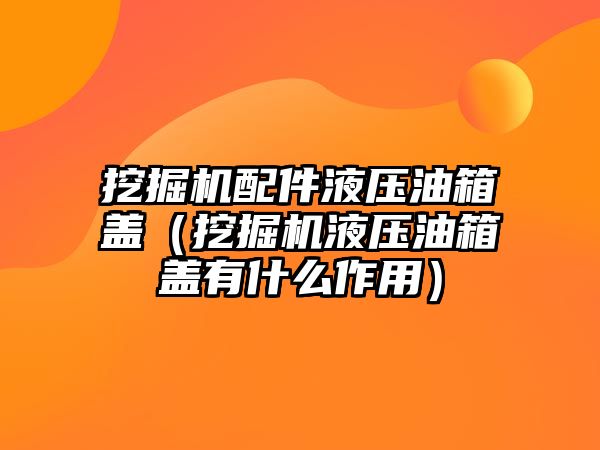 挖掘機(jī)配件液壓油箱蓋（挖掘機(jī)液壓油箱蓋有什么作用）