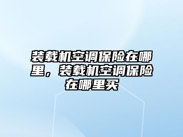 裝載機(jī)空調(diào)保險在哪里，裝載機(jī)空調(diào)保險在哪里買