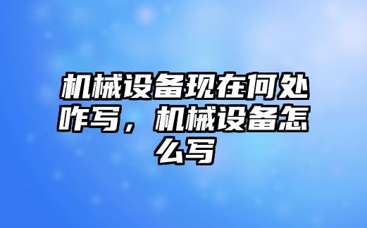 機械設備現(xiàn)在何處咋寫，機械設備怎么寫