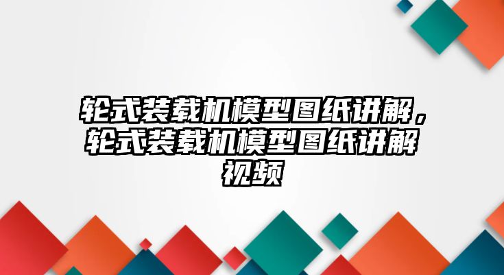 輪式裝載機(jī)模型圖紙講解，輪式裝載機(jī)模型圖紙講解視頻