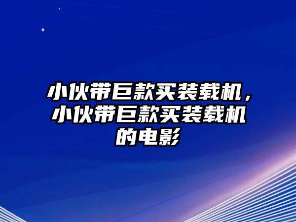 小伙帶巨款買裝載機(jī)，小伙帶巨款買裝載機(jī)的電影