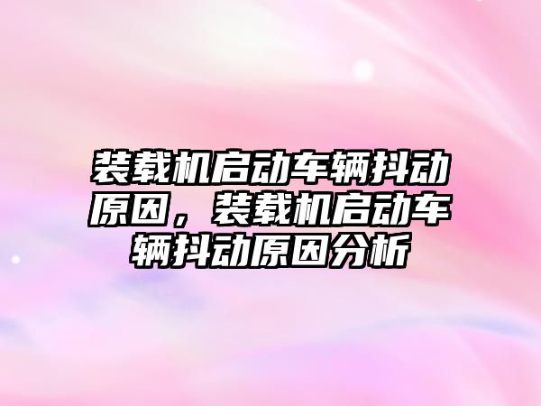 裝載機啟動車輛抖動原因，裝載機啟動車輛抖動原因分析