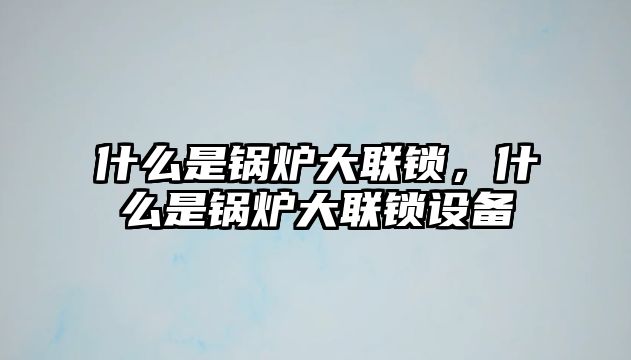 什么是鍋爐大聯(lián)鎖，什么是鍋爐大聯(lián)鎖設(shè)備