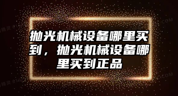 拋光機(jī)械設(shè)備哪里買到，拋光機(jī)械設(shè)備哪里買到正品