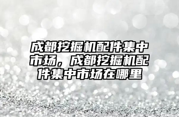 成都挖掘機(jī)配件集中市場，成都挖掘機(jī)配件集中市場在哪里