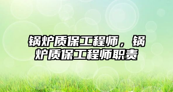 鍋爐質(zhì)保工程師，鍋爐質(zhì)保工程師職責