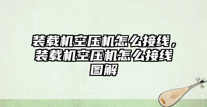 裝載機(jī)空壓機(jī)怎么接線，裝載機(jī)空壓機(jī)怎么接線圖解