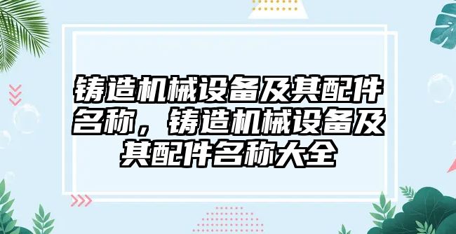 鑄造機械設(shè)備及其配件名稱，鑄造機械設(shè)備及其配件名稱大全