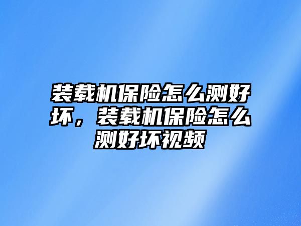 裝載機保險怎么測好壞，裝載機保險怎么測好壞視頻