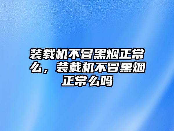 裝載機(jī)不冒黑煙正常么，裝載機(jī)不冒黑煙正常么嗎