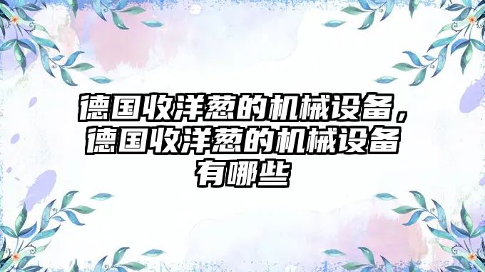 德國收洋蔥的機械設(shè)備，德國收洋蔥的機械設(shè)備有哪些