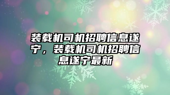 裝載機(jī)司機(jī)招聘信息遂寧，裝載機(jī)司機(jī)招聘信息遂寧最新