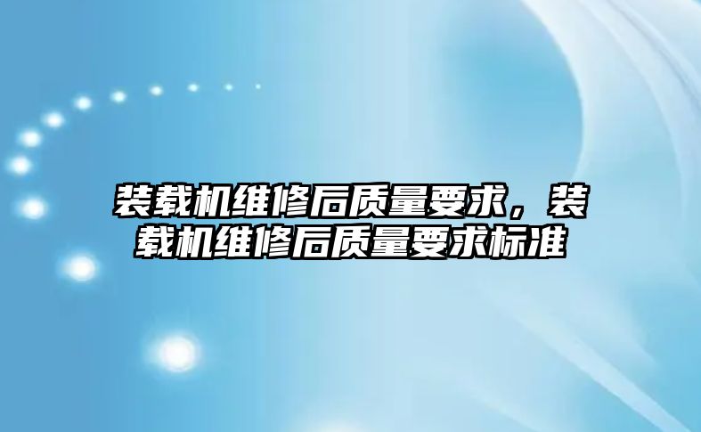 裝載機維修后質量要求，裝載機維修后質量要求標準