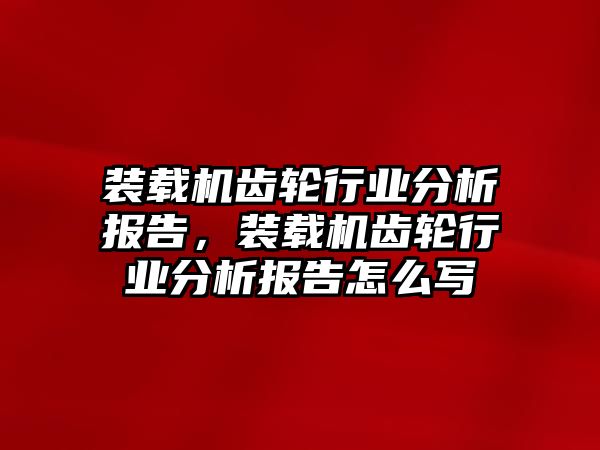 裝載機齒輪行業(yè)分析報告，裝載機齒輪行業(yè)分析報告怎么寫