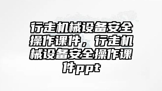 行走機(jī)械設(shè)備安全操作課件，行走機(jī)械設(shè)備安全操作課件ppt