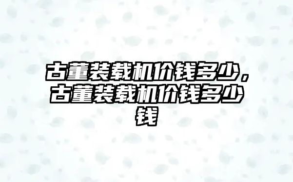 古董裝載機(jī)價(jià)錢多少，古董裝載機(jī)價(jià)錢多少錢