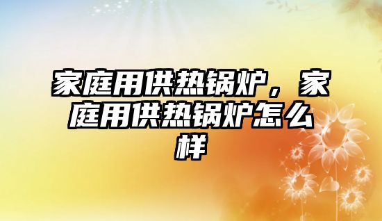 家庭用供熱鍋爐，家庭用供熱鍋爐怎么樣