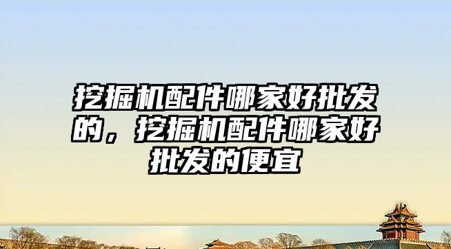 挖掘機配件哪家好批發(fā)的，挖掘機配件哪家好批發(fā)的便宜