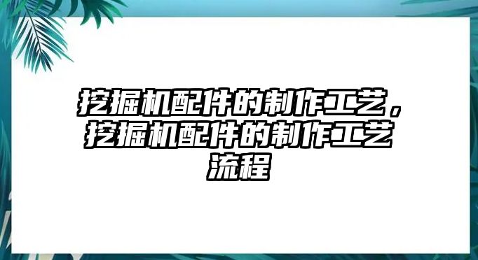 挖掘機(jī)配件的制作工藝，挖掘機(jī)配件的制作工藝流程