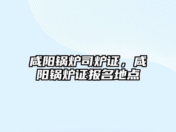 咸陽鍋爐司爐證，咸陽鍋爐證報名地點