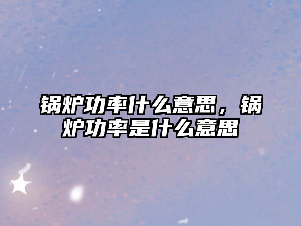 鍋爐功率什么意思，鍋爐功率是什么意思