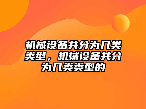 機(jī)械設(shè)備共分為幾類類型，機(jī)械設(shè)備共分為幾類類型的