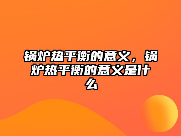 鍋爐熱平衡的意義，鍋爐熱平衡的意義是什么