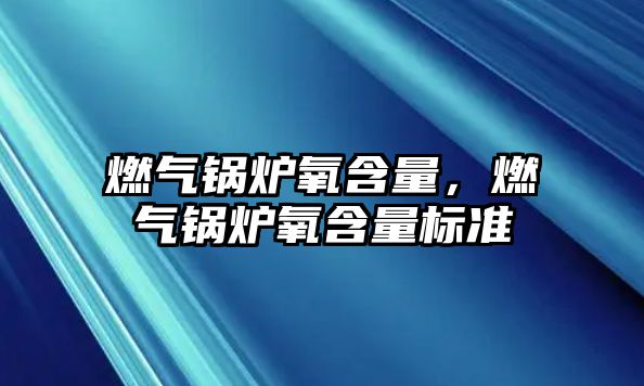 燃?xì)忮仩t氧含量，燃?xì)忮仩t氧含量標(biāo)準(zhǔn)