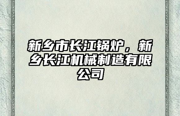 新鄉(xiāng)市長(zhǎng)江鍋爐，新鄉(xiāng)長(zhǎng)江機(jī)械制造有限公司