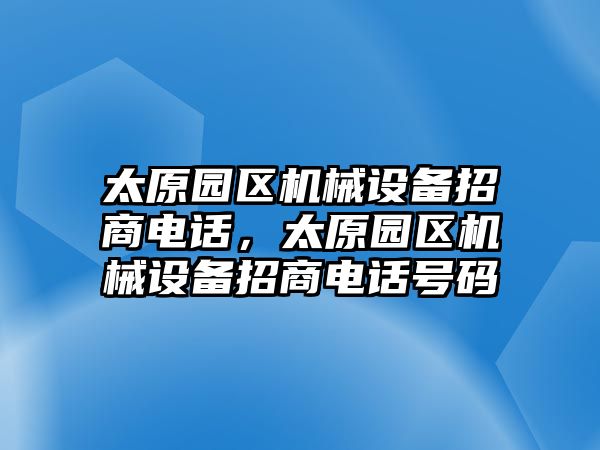 太原園區(qū)機(jī)械設(shè)備招商電話，太原園區(qū)機(jī)械設(shè)備招商電話號碼