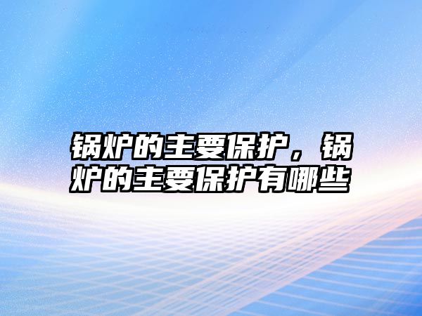 鍋爐的主要保護(hù)，鍋爐的主要保護(hù)有哪些