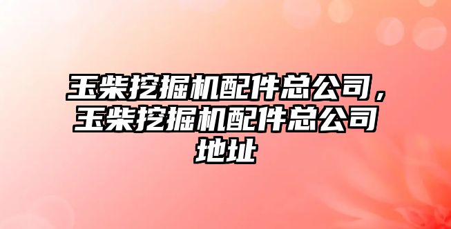 玉柴挖掘機配件總公司，玉柴挖掘機配件總公司地址