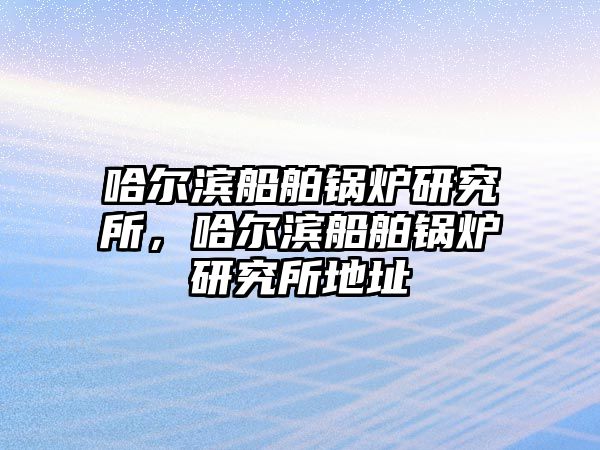 哈爾濱船舶鍋爐研究所，哈爾濱船舶鍋爐研究所地址