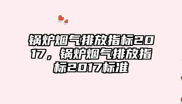 鍋爐煙氣排放指標2017，鍋爐煙氣排放指標2017標準