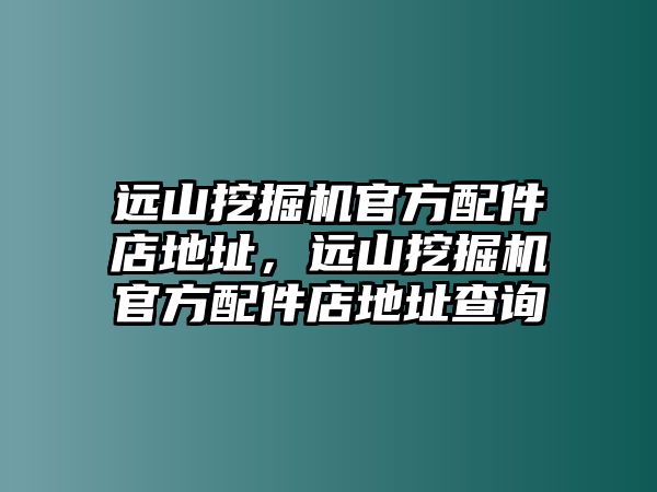 遠山挖掘機官方配件店地址，遠山挖掘機官方配件店地址查詢