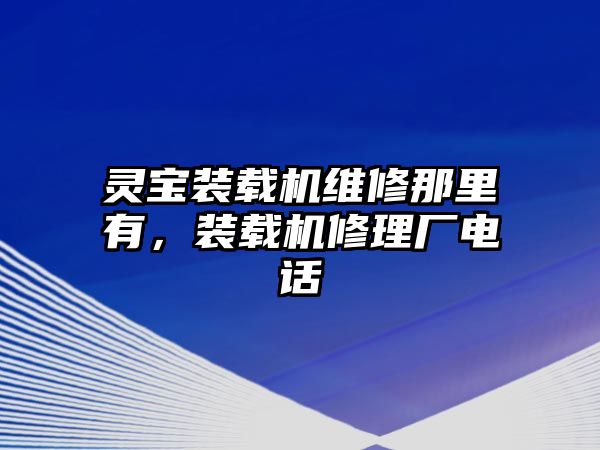 靈寶裝載機(jī)維修那里有，裝載機(jī)修理廠電話