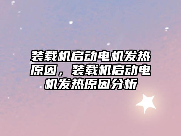 裝載機啟動電機發(fā)熱原因，裝載機啟動電機發(fā)熱原因分析