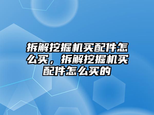 拆解挖掘機(jī)買配件怎么買，拆解挖掘機(jī)買配件怎么買的