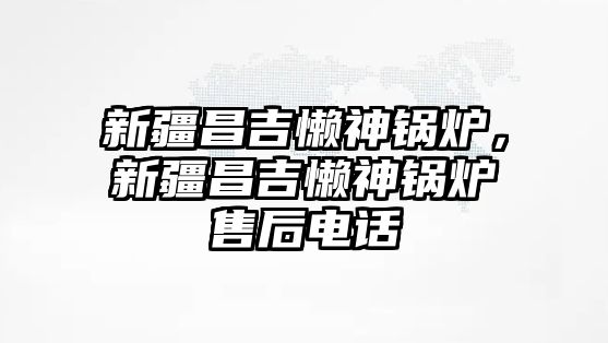 新疆昌吉懶神鍋爐，新疆昌吉懶神鍋爐售后電話