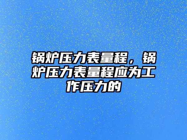 鍋爐壓力表量程，鍋爐壓力表量程應(yīng)為工作壓力的